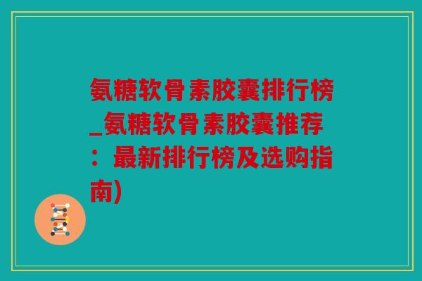氨糖软骨素胶囊排行榜_氨糖软骨素胶囊推荐：最新排行榜及选购指南)