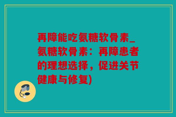 再障能吃氨糖软骨素_氨糖软骨素：再障患者的理想选择，促进关节健康与修复)