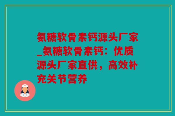 氨糖软骨素钙源头厂家_氨糖软骨素钙：优质源头厂家直供，高效补充关节营养