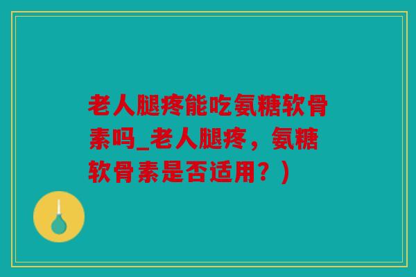 老人腿疼能吃氨糖软骨素吗_老人腿疼，氨糖软骨素是否适用？)