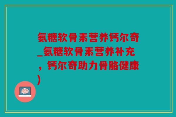氨糖软骨素营养钙尔奇_氨糖软骨素营养补充，钙尔奇助力骨骼健康)