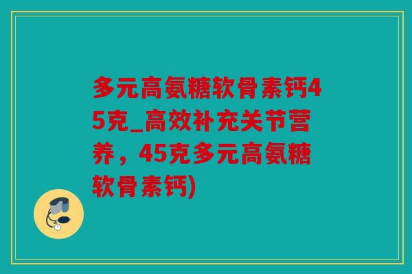多元高氨糖软骨素钙45克_高效补充关节营养，45克多元高氨糖软骨素钙)