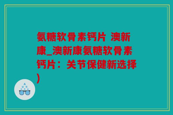 氨糖软骨素钙片 澳新康_澳新康氨糖软骨素钙片：关节保健新选择)
