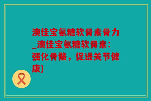 澳佳宝氨糖软骨素骨力_澳佳宝氨糖软骨素：强化骨骼，促进关节健康)
