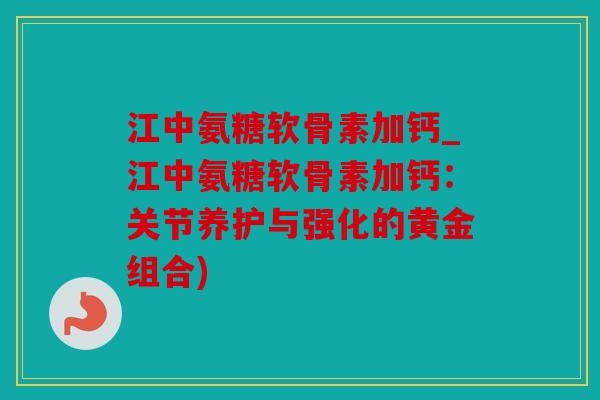 江中氨糖软骨素加钙_江中氨糖软骨素加钙：关节养护与强化的黄金组合)