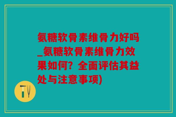 氨糖软骨素维骨力好吗_氨糖软骨素维骨力效果如何？全面评估其益处与注意事项)