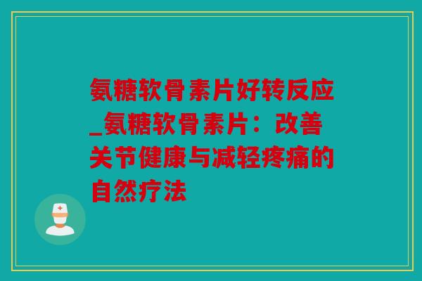 氨糖软骨素片好转反应_氨糖软骨素片：改善关节健康与减轻疼痛的自然疗法