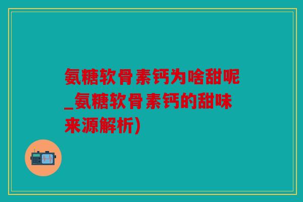 氨糖软骨素钙为啥甜呢_氨糖软骨素钙的甜味来源解析)