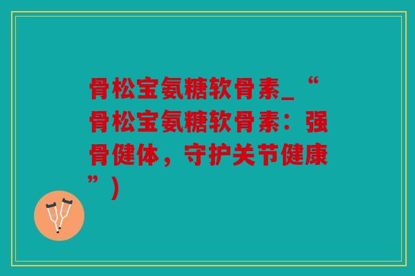 骨松宝氨糖软骨素_“骨松宝氨糖软骨素：强骨健体，守护关节健康”)