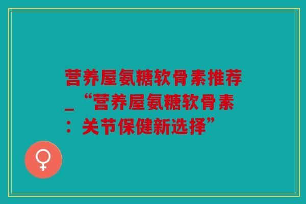 营养屋氨糖软骨素推荐_“营养屋氨糖软骨素：关节保健新选择”