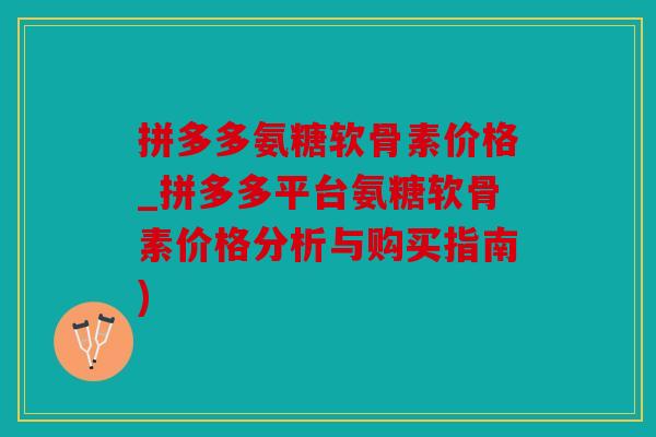 拼多多氨糖软骨素价格_拼多多平台氨糖软骨素价格分析与购买指南)