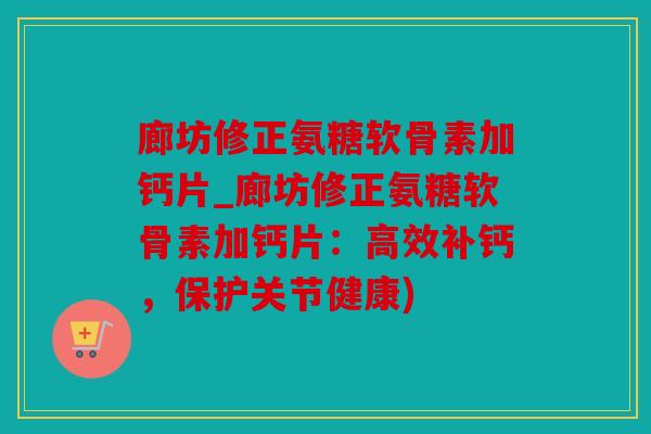 廊坊修正氨糖软骨素加钙片_廊坊修正氨糖软骨素加钙片：高效补钙，保护关节健康)