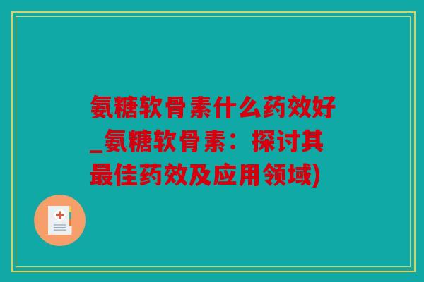 氨糖软骨素什么药效好_氨糖软骨素：探讨其最佳药效及应用领域)