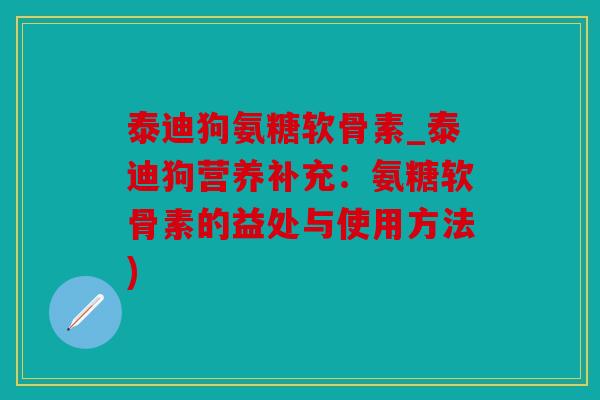 泰迪狗氨糖软骨素_泰迪狗营养补充：氨糖软骨素的益处与使用方法)