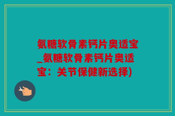 氨糖软骨素钙片奥适宝_氨糖软骨素钙片奥适宝：关节保健新选择)