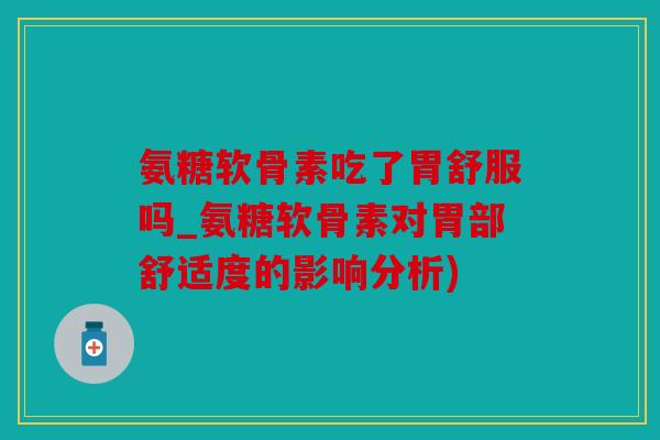 氨糖软骨素吃了胃舒服吗_氨糖软骨素对胃部舒适度的影响分析)