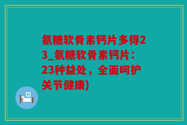 氨糖软骨素钙片多得23_氨糖软骨素钙片：23种益处，全面呵护关节健康)