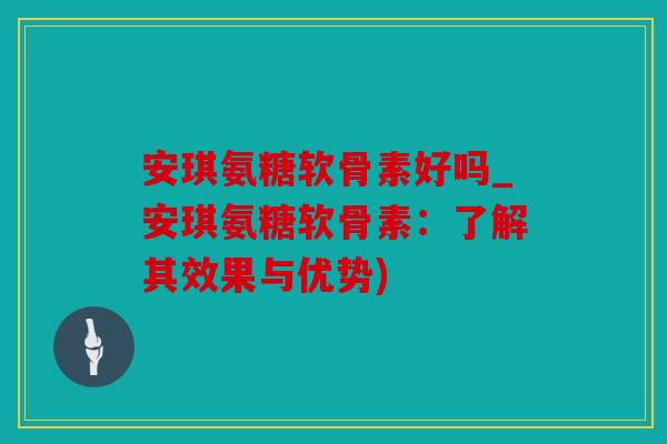 安琪氨糖软骨素好吗_安琪氨糖软骨素：了解其效果与优势)