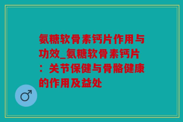 氨糖软骨素钙片作用与功效_氨糖软骨素钙片：关节保健与骨骼健康的作用及益处