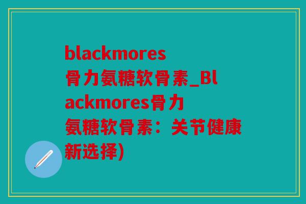 blackmores骨力氨糖软骨素_Blackmores骨力氨糖软骨素：关节健康新选择)