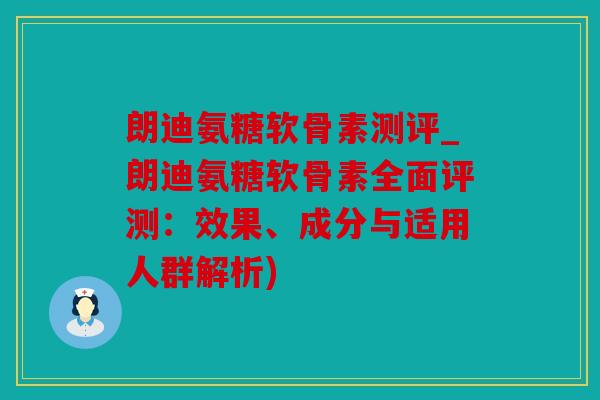 朗迪氨糖软骨素测评_朗迪氨糖软骨素全面评测：效果、成分与适用人群解析)