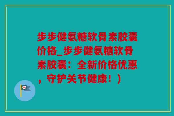 步步健氨糖软骨素胶囊价格_步步健氨糖软骨素胶囊：全新价格优惠，守护关节健康！)