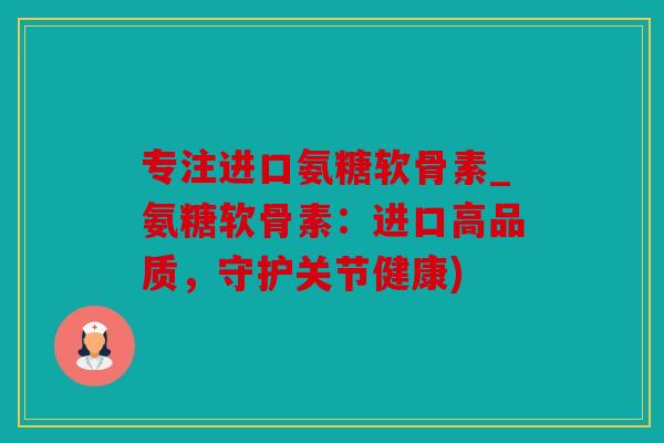 专注进口氨糖软骨素_氨糖软骨素：进口高品质，守护关节健康)