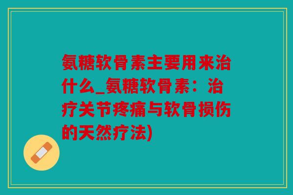 氨糖软骨素主要用来治什么_氨糖软骨素：治疗关节疼痛与软骨损伤的天然疗法)