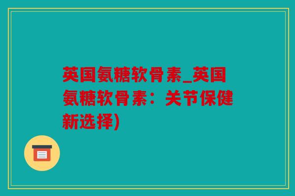 英国氨糖软骨素_英国氨糖软骨素：关节保健新选择)