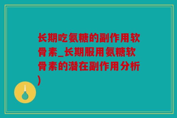 长期吃氨糖的副作用软骨素_长期服用氨糖软骨素的潜在副作用分析)