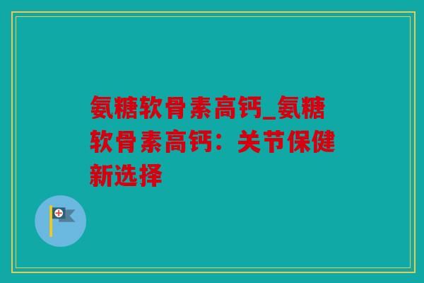氨糖软骨素高钙_氨糖软骨素高钙：关节保健新选择
