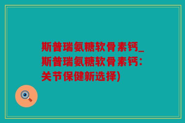 斯普瑞氨糖软骨素钙_斯普瑞氨糖软骨素钙：关节保健新选择)