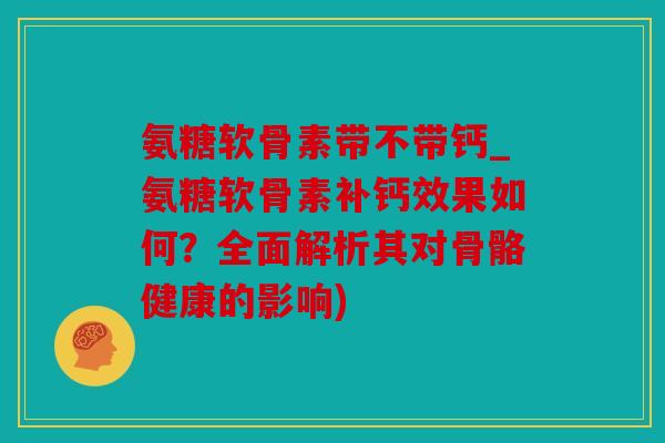 氨糖软骨素带不带钙_氨糖软骨素补钙效果如何？全面解析其对骨骼健康的影响)