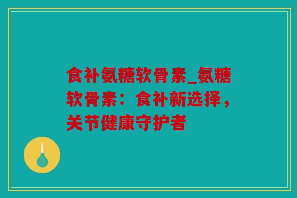 食补氨糖软骨素_氨糖软骨素：食补新选择，关节健康守护者