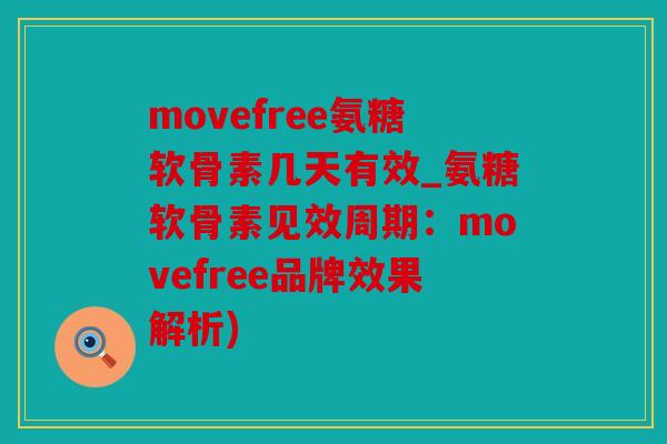 movefree氨糖软骨素几天有效_氨糖软骨素见效周期：movefree品牌效果解析)