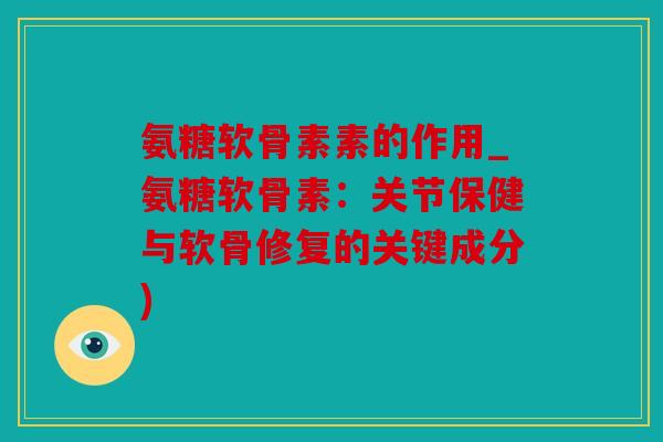 氨糖软骨素素的作用_氨糖软骨素：关节保健与软骨修复的关键成分)