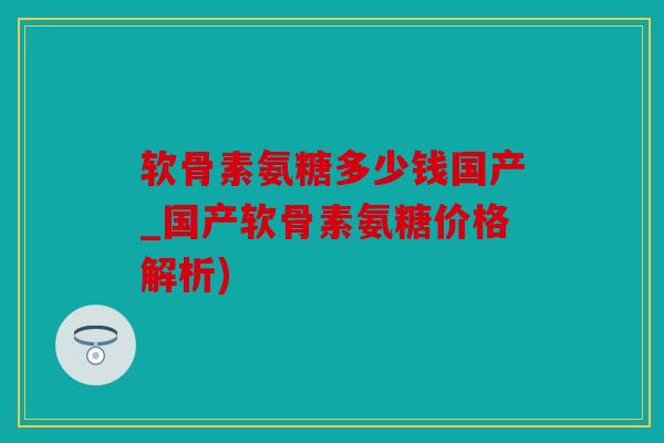 软骨素氨糖多少钱国产_国产软骨素氨糖价格解析)