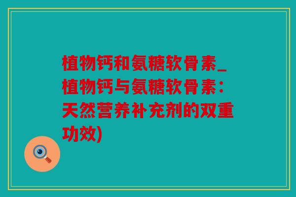 植物钙和氨糖软骨素_植物钙与氨糖软骨素：天然营养补充剂的双重功效)