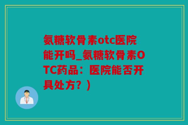氨糖软骨素otc医院能开吗_氨糖软骨素OTC药品：医院能否开具处方？)