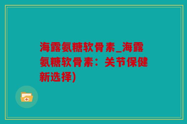 海露氨糖软骨素_海露氨糖软骨素：关节保健新选择)