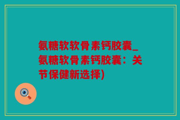 氨糖软软骨素钙胶囊_氨糖软骨素钙胶囊：关节保健新选择)