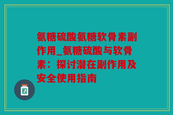 氨糖硫酸氨糖软骨素副作用_氨糖硫酸与软骨素：探讨潜在副作用及安全使用指南