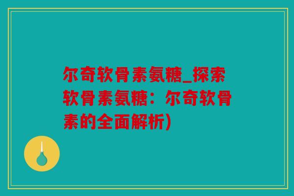 尔奇软骨素氨糖_探索软骨素氨糖：尔奇软骨素的全面解析)