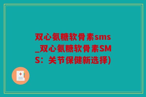 双心氨糖软骨素sms_双心氨糖软骨素SMS：关节保健新选择)