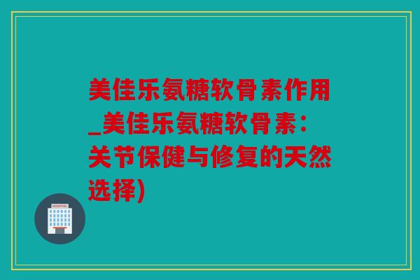 美佳乐氨糖软骨素作用_美佳乐氨糖软骨素：关节保健与修复的天然选择)