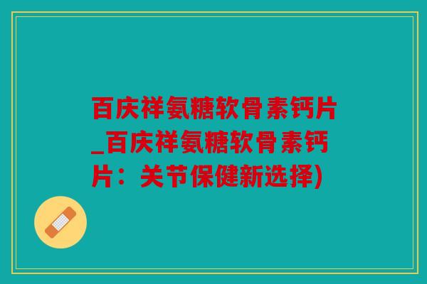 百庆祥氨糖软骨素钙片_百庆祥氨糖软骨素钙片：关节保健新选择)