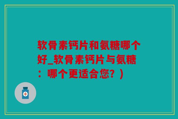 软骨素钙片和氨糖哪个好_软骨素钙片与氨糖：哪个更适合您？)