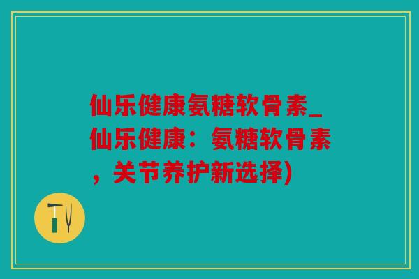 仙乐健康氨糖软骨素_仙乐健康：氨糖软骨素，关节养护新选择)