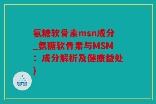 氨糖软骨素msn成分_氨糖软骨素与MSM：成分解析及健康益处)