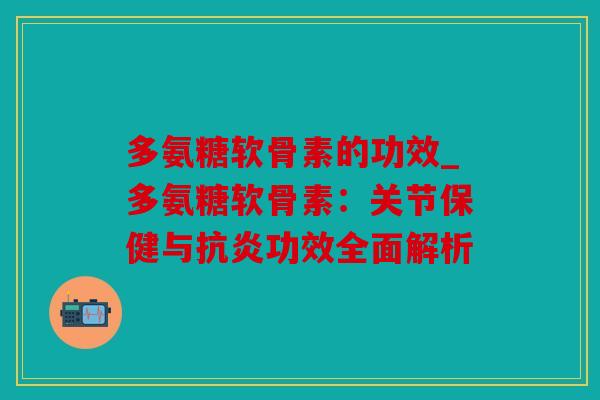 多氨糖软骨素的功效_多氨糖软骨素：关节保健与抗炎功效全面解析